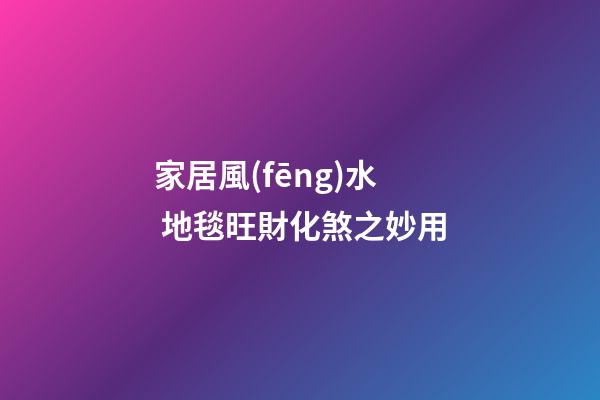家居風(fēng)水 地毯旺財化煞之妙用